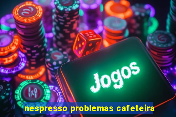 nespresso problemas cafeteira