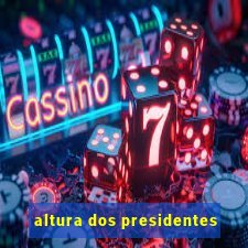 altura dos presidentes