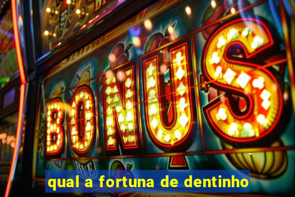 qual a fortuna de dentinho