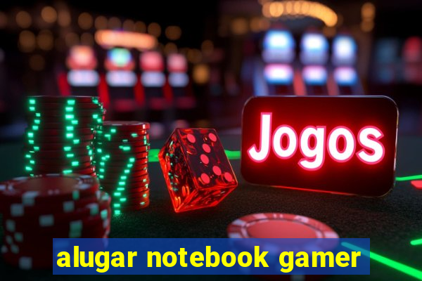 alugar notebook gamer