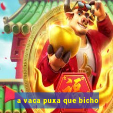 a vaca puxa que bicho