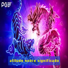 atitude nobre significado