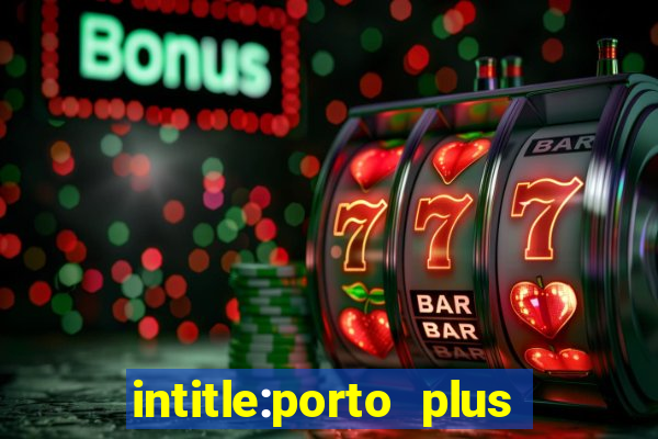 intitle:porto plus or inurl:porto plus -inurl:instagram.com or -inurl:facebook.com