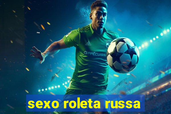 sexo roleta russa